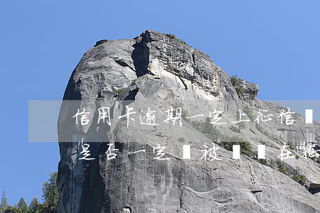信用卡逾期一定上征信嗎怎么辦，信用卡逾期是否一定會被記錄在征信報告中？解決辦法探討